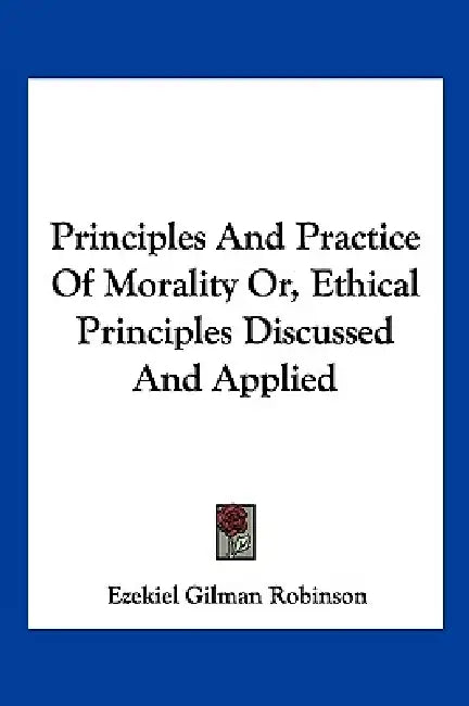 Principles And Practice Of Morality Or, Ethical Principles Discussed And Applied by Ezekiel Gilman Robinson