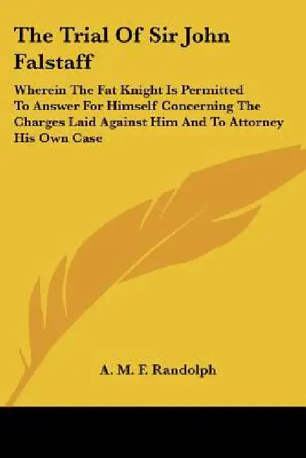 The Trial Of Sir John Falstaff: Wherein The Fat Knight Is Permitted To Answer For Himself Concerning The Charges Laid Against Him And To Attorney His by A. M. F. Randolph