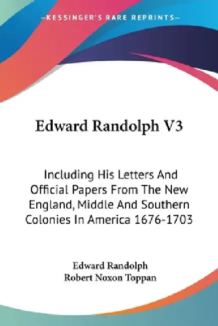 Edward Randolph V3: Including His Letters And Official Papers From The New England, Middle And Southern Colonies In America 1676-1703 by Edward Randolph, Robert Noxon Toppan