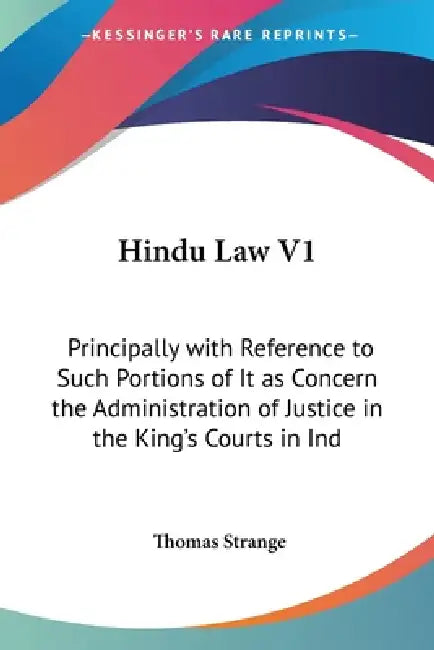 Hindu Law V1: Principally with Reference to Such Portions of It as Concern the Administration of Justice in the King's Courts in Ind by Thomas Strange