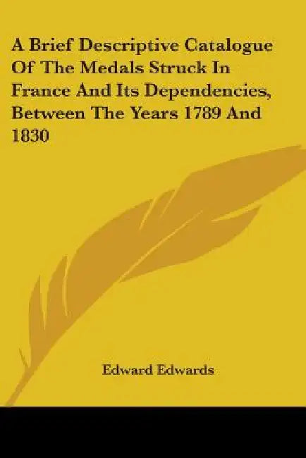 A Brief Descriptive Catalogue Of The Medals Struck In France And Its Dependencies, Between The Years 1789 And 1830 by Edward Edwards