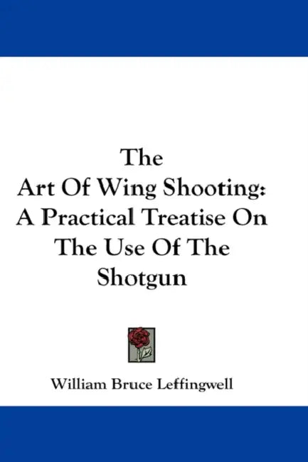 The Art Of Wing Shooting: A Practical Treatise On The Use Of The Shotgun by William Bruce Leffingwell