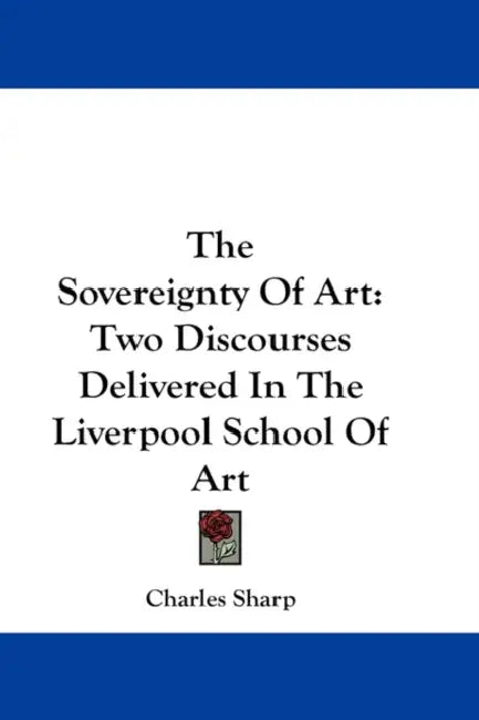 The Sovereignty Of Art: Two Discourses Delivered In The Liverpool School Of Art by Charles Sharp
