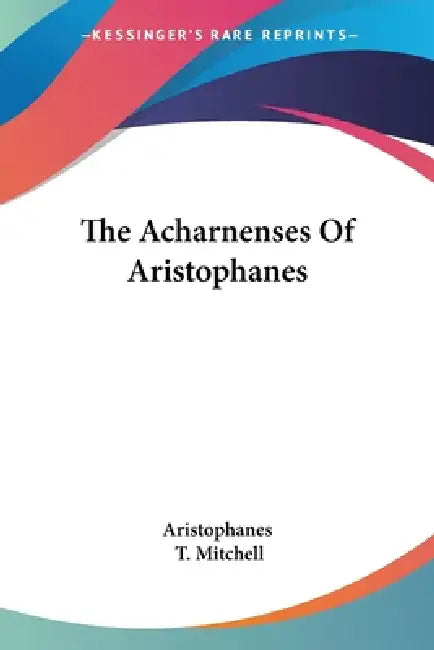 The Acharnenses Of Aristophanes by Aristophanes, T. Mitchell