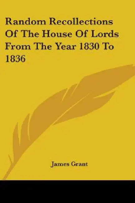 Random Recollections Of The House Of Lords From The Year 1830 To 1836 by James Grant