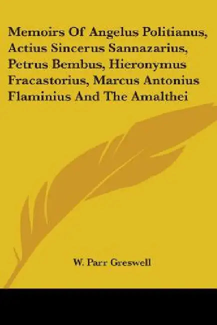 Memoirs Of Angelus Politianus, Actius Sincerus Sannazarius, Petrus Bembus, Hieronymus Fracastorius, Marcus Antonius Flaminius And The Amalthei by W. Parr Greswell