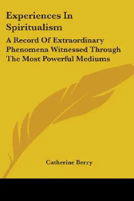 Experiences In Spiritualism: A Record Of Extraordinary Phenomena Witnessed Through The Most Powerful Mediums by Catherine Berry