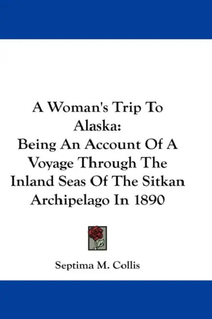 A Woman's Trip To Alaska: Being An Account Of A Voyage Through The Inland Seas Of The Sitkan Archipelago In 1890 by Septima M. Collis