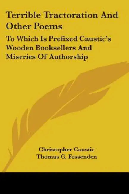 Terrible Tractoration And Other Poems: To Which Is Prefixed Caustic's Wooden Booksellers And Miseries Of Authorship by Christopher Caustic, Thomas G. Fessenden