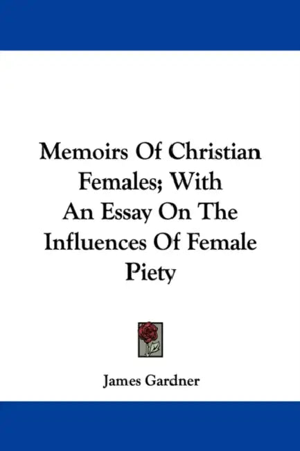 Memoirs Of Christian Females; With An Essay On The Influences Of Female Piety by James Gardner
