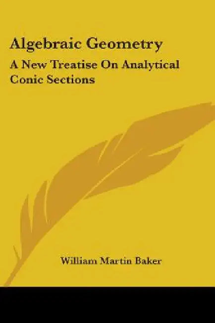 Algebraic Geometry: A New Treatise On Analytical Conic Sections by William Martin Baker