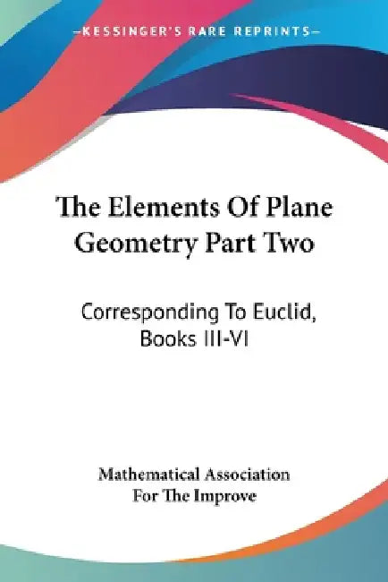 The Elements Of Plane Geometry Part Two: Corresponding To Euclid, Books III-VI by Mathematical Association for the Improve