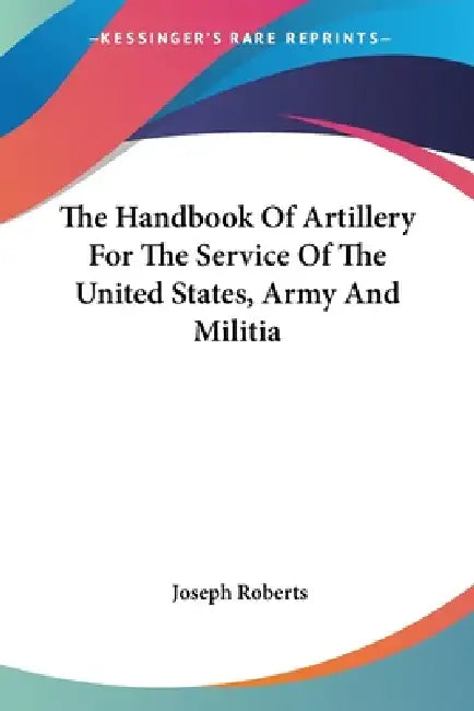 The Handbook Of Artillery For The Service Of The United States, Army And Militia by Joseph Roberts