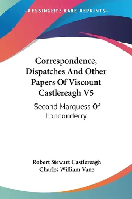 Correspondence, Dispatches And Other Papers Of Viscount Castlereagh V5: Second Marquess Of Londonderry: Second Series, Military And Miscellaneous by Robert Stewart Castlereagh, Charles William Vane
