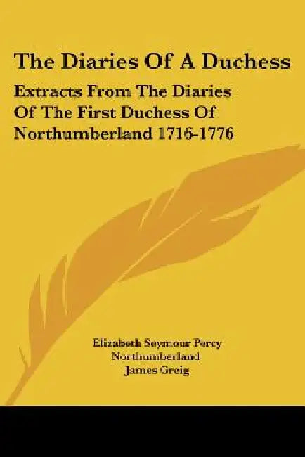 The Diaries Of A Duchess: Extracts From The Diaries Of The First Duchess Of Northumberland 1716-1776 by Elizabeth Seymour Percy Northumberland, James Greig, Duke Of Northumberland