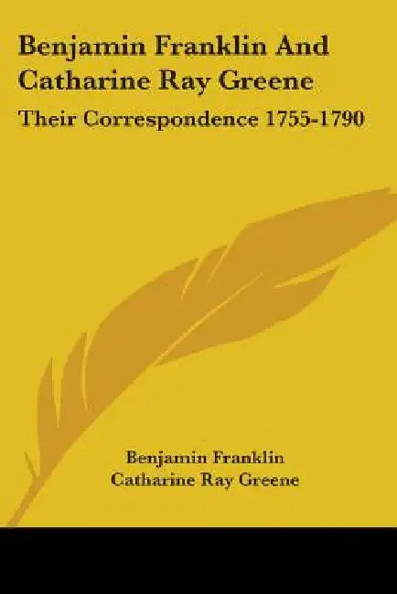 Benjamin Franklin And Catharine Ray Greene: Their Correspondence 1755-1790 by Benjamin Franklin, Catharine Ray Greene, William Greene Roelker
