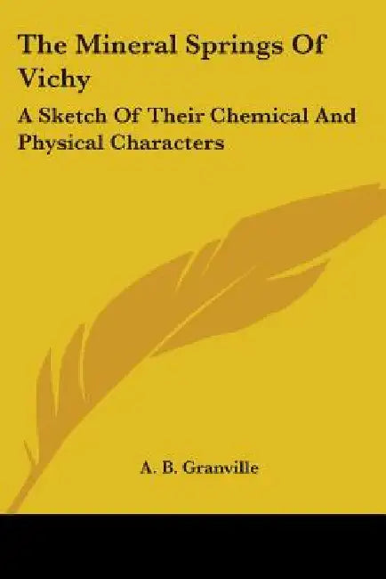 The Mineral Springs Of Vichy: A Sketch Of Their Chemical And Physical Characters by A. B. Granville