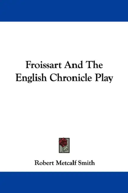 Froissart And The English Chronicle Play by Robert Metcalf Smith