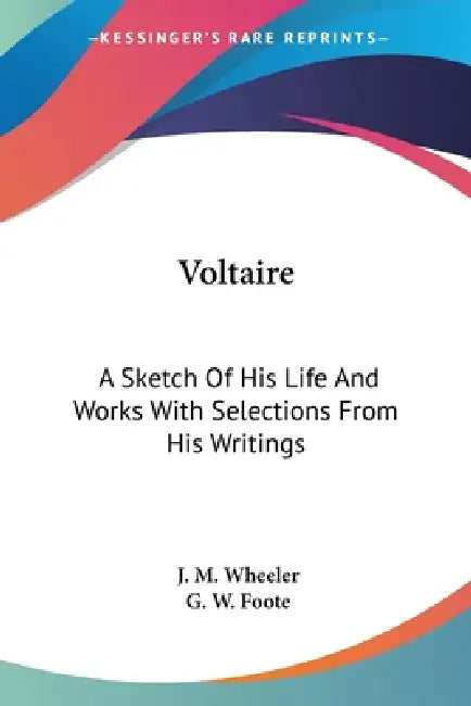 Voltaire: A Sketch Of His Life And Works With Selections From His Writings by J. M. Wheeler, G. W. Foote