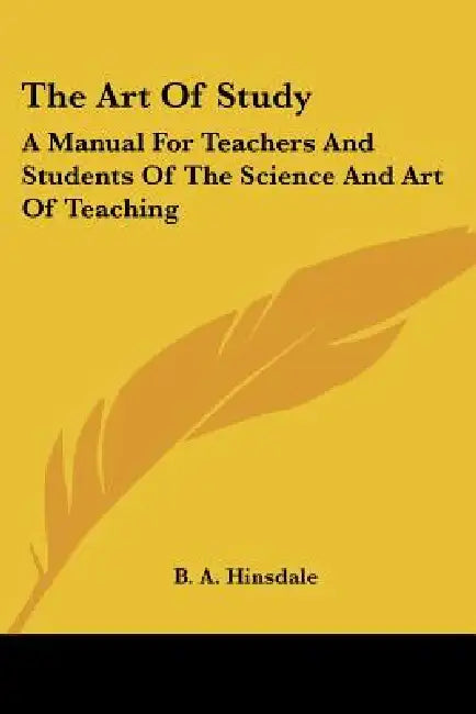 The Art Of Study: A Manual For Teachers And Students Of The Science And Art Of Teaching by B. a. Hinsdale