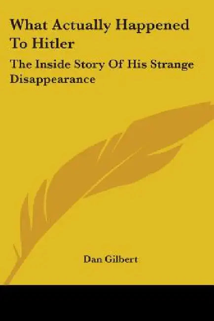 What Actually Happened To Hitler: The Inside Story Of His Strange Disappearance by Dan Gilbert