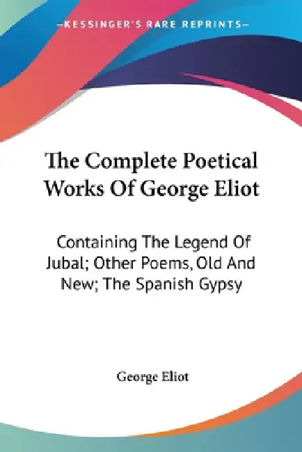 The Complete Poetical Works Of George Eliot: Containing The Legend Of Jubal; Other Poems, Old And New; The Spanish Gypsy by George Eliot