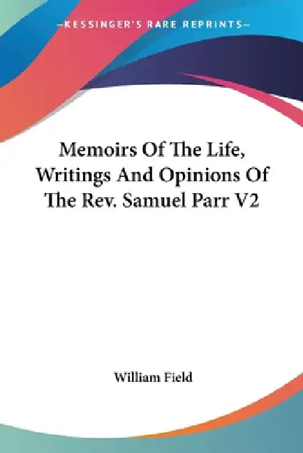 Memoirs Of The Life, Writings And Opinions Of The Rev. Samuel Parr V2 by William Field