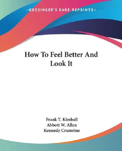 How To Feel Better And Look It by Frank T. Kimball, Abbott W. Allen, Kennedy Crumrine