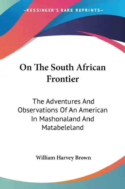On The South African Frontier: The Adventures And Observations Of An American In Mashonaland And Matabeleland by William Harvey Brown