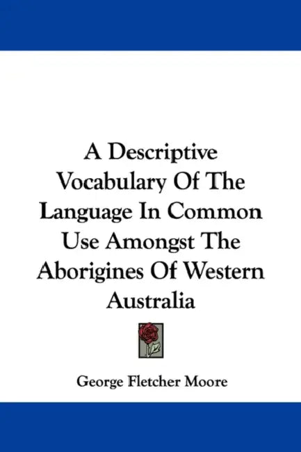 A Descriptive Vocabulary Of The Language In Common Use Amongst The Aborigines Of Western Australia by George Fletcher Moore
