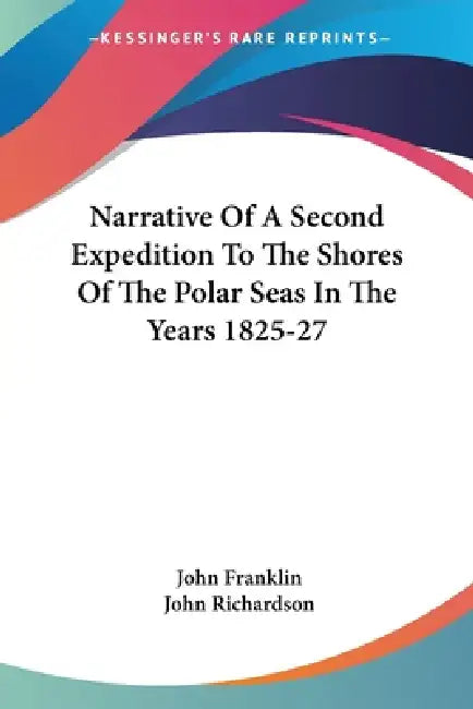 Narrative Of A Second Expedition To The Shores Of The Polar Seas In The Years 1825-27 by John Franklin, John Richardson