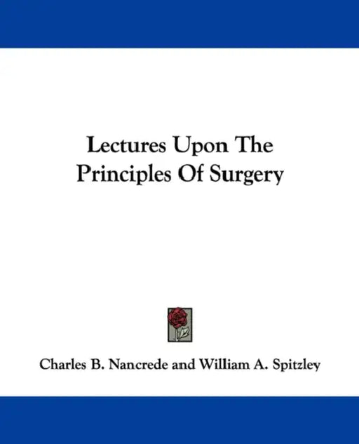 Lectures Upon The Principles Of Surgery by Charles B. Nancrede, William A. Spitzley