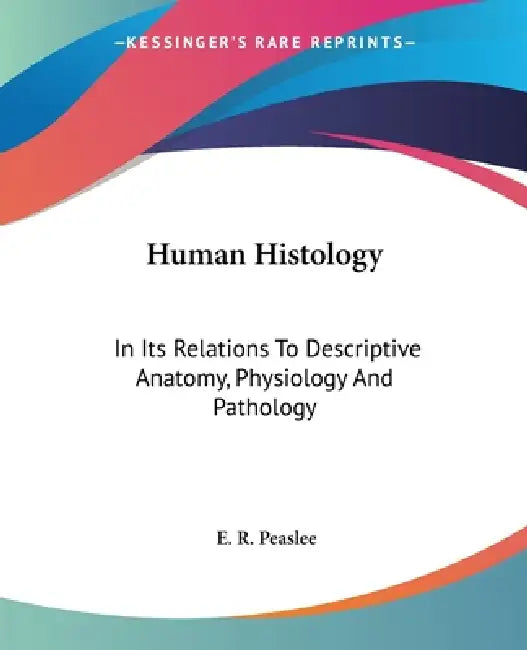 Human Histology: In Its Relations To Descriptive Anatomy, Physiology And Pathology by E. R. Peaslee