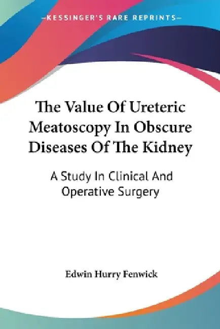 The Value Of Ureteric Meatoscopy In Obscure Diseases Of The Kidney: A Study In Clinical And Operative Surgery by Edwin Hurry Fenwick