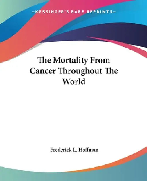 The Mortality From Cancer Throughout The World by Frederick L. Hoffman
