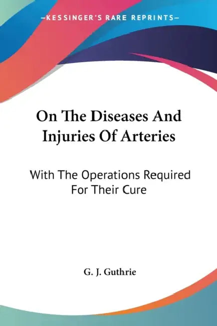 On The Diseases And Injuries Of Arteries: With The Operations Required For Their Cure by G. J. Guthrie