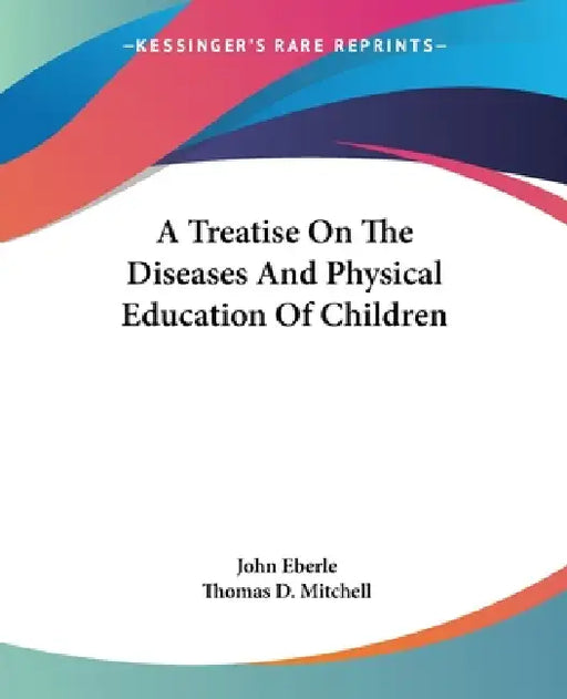 A Treatise On The Diseases And Physical Education Of Children by John Eberle, Thomas D. Mitchell