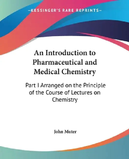 An Introduction to Pharmaceutical and Medical Chemistry: Part I Arranged on the Principle of the Course of Lectures on Chemistry by John Muter