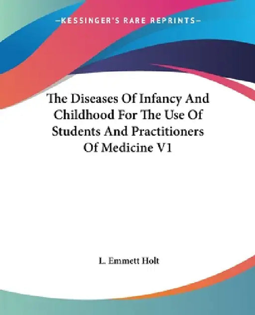 The Diseases Of Infancy And Childhood For The Use Of Students And Practitioners Of Medicine V1 by L. Emmett Holt