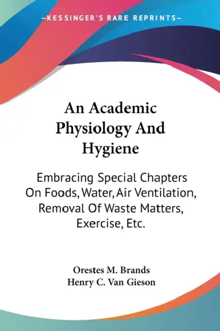 An Academic Physiology And Hygiene: Embracing Special Chapters On Foods, Water, Air Ventilation, Removal Of Waste Matters, Exercise, Etc. by Orestes M. Brands, Henry C. Van Gieson