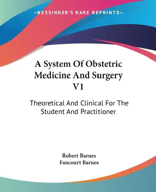 A System Of Obstetric Medicine And Surgery V1: Theoretical And Clinical For The Student And Practitioner by Robert Barnes, Fancourt Barnes