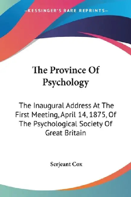 The Province Of Psychology: The Inaugural Address At The First Meeting, April 14, 1875, Of The Psychological Society Of Great Britain by Serjeant Cox