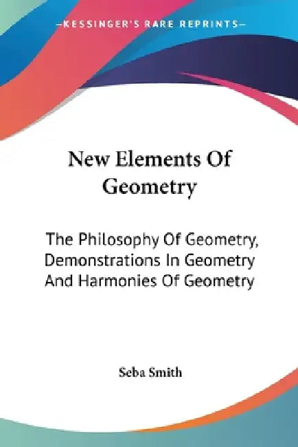 New Elements Of Geometry: The Philosophy Of Geometry, Demonstrations In Geometry And Harmonies Of Geometry by Seba Smith