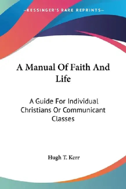 A Manual Of Faith And Life: A Guide For Individual Christians Or Communicant Classes by Hugh T. Kerr