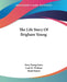 The Life Story Of Brigham Young by Susa Young Gates, Leah D. Widtsoe, Reed Smoot