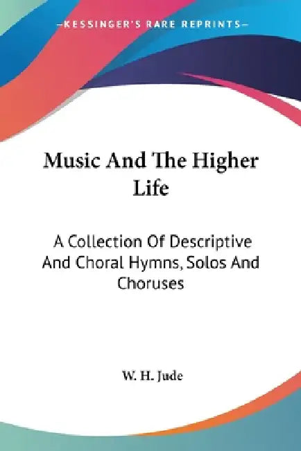 Music And The Higher Life: A Collection Of Descriptive And Choral Hymns, Solos And Choruses by W. H. Jude