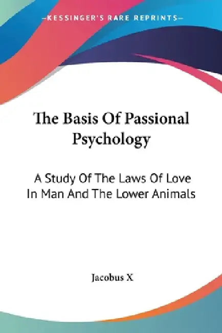 The Basis Of Passional Psychology: A Study Of The Laws Of Love In Man And The Lower Animals by Jacobus X