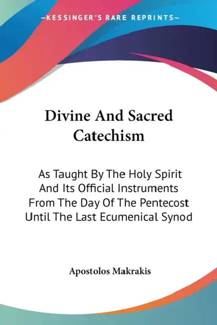 Divine And Sacred Catechism: As Taught By The Holy Spirit And Its Official Instruments From The Day Of The Pentecost Until The Last Ecumenical Syno by Apostolos Makrakis