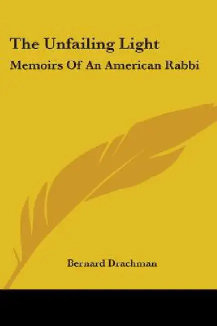 The Unfailing Light: Memoirs Of An American Rabbi by Bernard Drachman