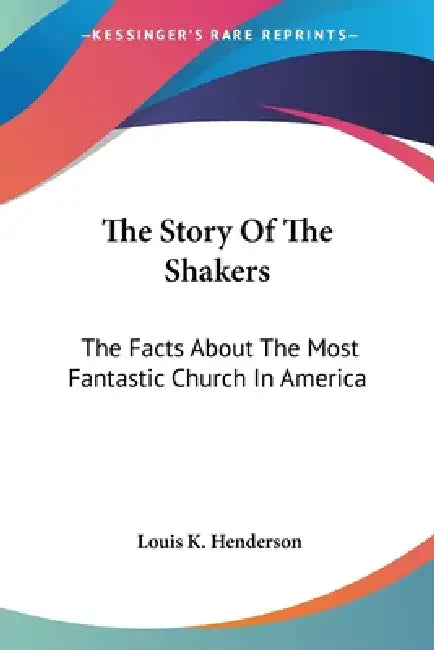 The Story Of The Shakers: The Facts About The Most Fantastic Church In America by Louis K. Henderson